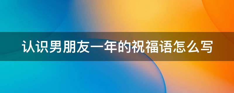 认识男朋友一年的祝福语怎么写