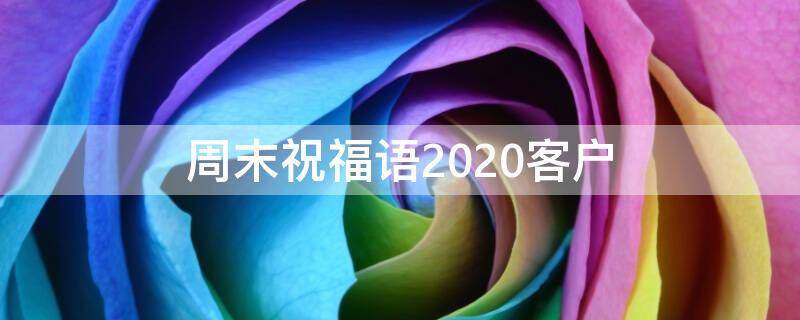 周末祝福语2020客户 2020周末祝福语客户简单短语