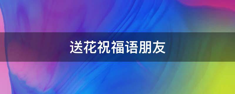 送花祝福语朋友