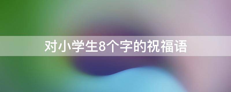 对小学生8个字的祝福语